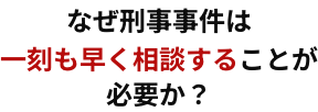 なぜ刑事事件は一刻も早く相談することが必要か？
