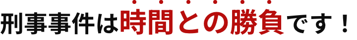 刑事事件は時間との勝負です！
