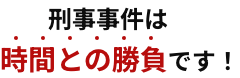 刑事事件は時間との勝負です！