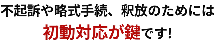 不起訴や略式手続、釈放のためには初動対応が鍵です!