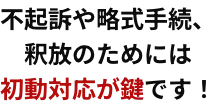 不起訴や略式手続、釈放のためには初動対応が鍵です!